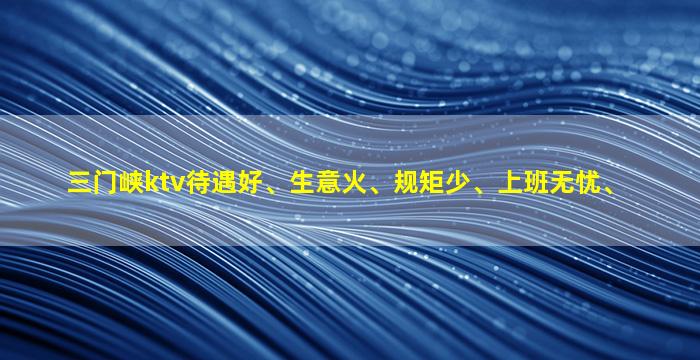 三门峡ktv待遇好、生意火、规矩少、上班无忧、