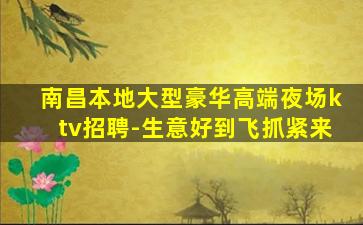 南昌本地大型豪华高端夜场ktv招聘-生意好到飞抓紧来