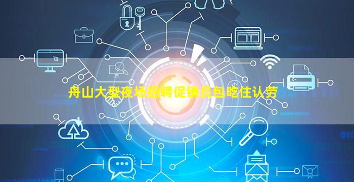 舟山大型夜场招聘促销员包吃住认劳
